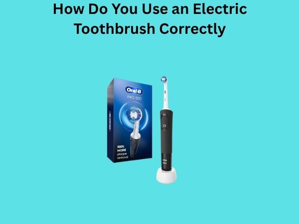 How Do You Use an Electric Toothbrush Correctly