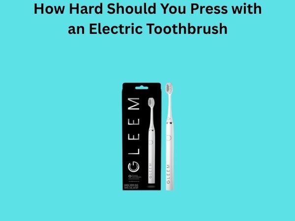 How Hard Should You Press with an Electric Toothbrush