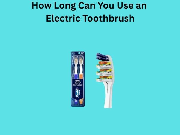 How Long Can You Use an Electric Toothbrush