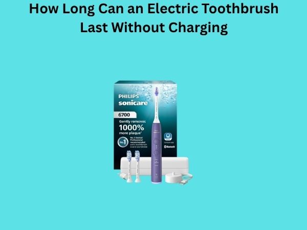 How Long Can an Electric Toothbrush Last Without Charging